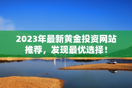 2023年最新黄金投资网站推荐，发现最优选择！