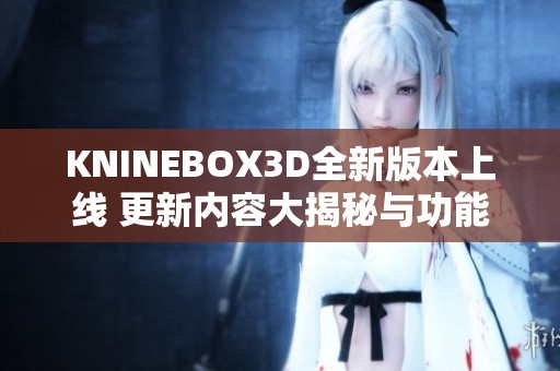 KNINEBOX3D全新版本上线 更新内容大揭秘与功能介绍