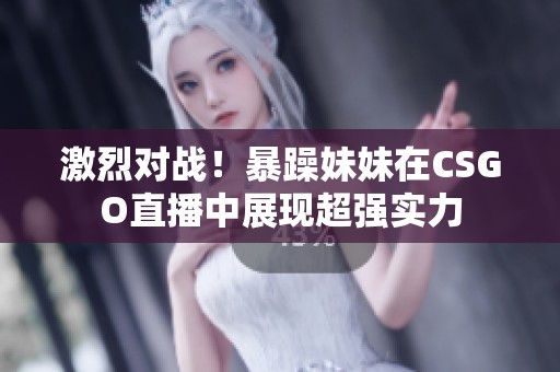 激烈对战！暴躁妹妹在CSGO直播中展现超强实力