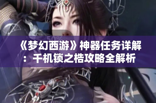 《梦幻西游》神器任务详解：千机锁之梏攻略全解析