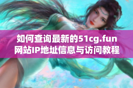 如何查询最新的51cg.fun网站IP地址信息与访问教程