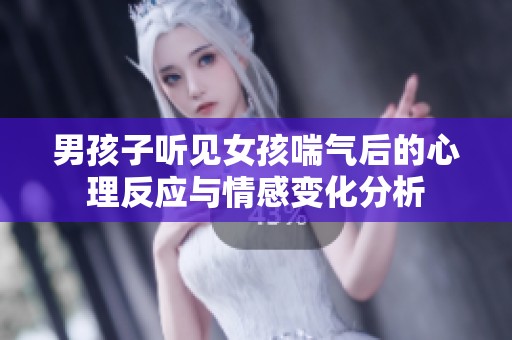 男孩子听见女孩喘气后的心理反应与情感变化分析