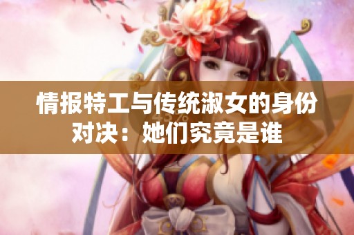 情报特工与传统淑女的身份对决：她们究竟是谁