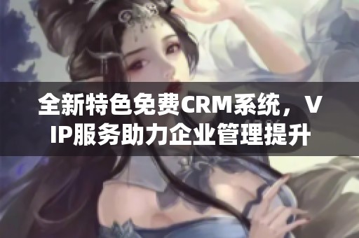 全新特色免费CRM系统，VIP服务助力企业管理提升