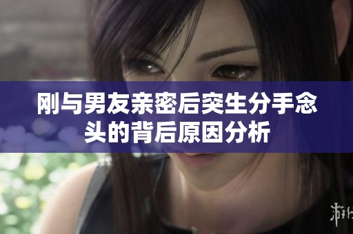 刚与男友亲密后突生分手念头的背后原因分析
