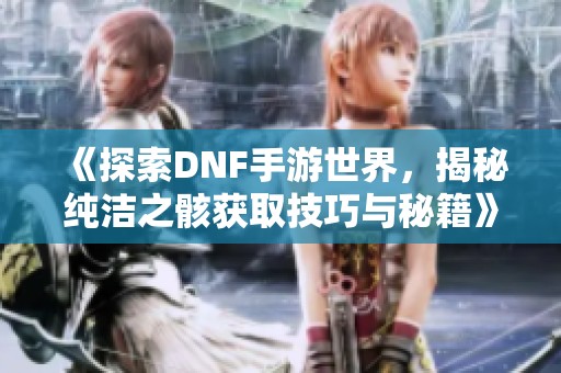 《探索DNF手游世界，揭秘纯洁之骸获取技巧与秘籍》