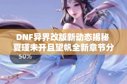 DNF异界改版新动态揭秘 夏瑾未开且望帆全新章节分析