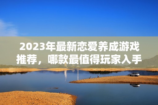 2023年最新恋爱养成游戏推荐，哪款最值得玩家入手？