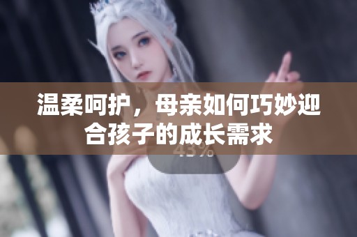 温柔呵护，母亲如何巧妙迎合孩子的成长需求