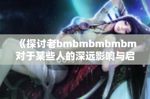 《探讨老bmbmbmbmbm对于某些人的深远影响与启示》