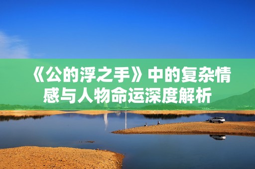 《公的浮之手》中的复杂情感与人物命运深度解析