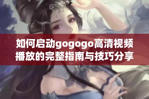 如何启动gogogo高清视频播放的完整指南与技巧分享