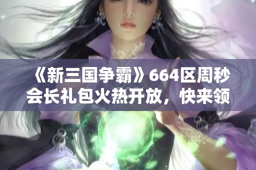 《新三国争霸》664区周秒会长礼包火热开放，快来领取丰厚奖励！