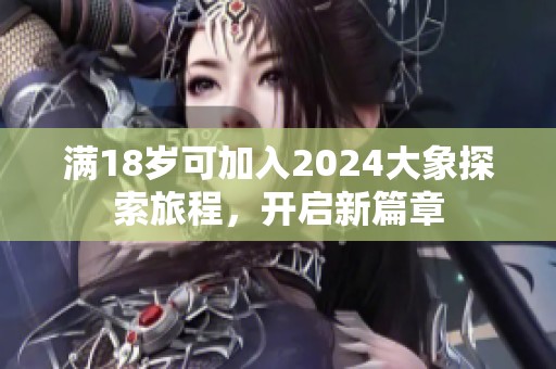 满18岁可加入2024大象探索旅程，开启新篇章