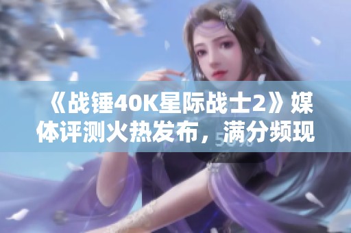 《战锤40K星际战士2》媒体评测火热发布，满分频现引期待