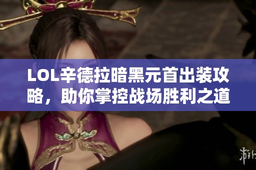 LOL辛德拉暗黑元首出装攻略，助你掌控战场胜利之道