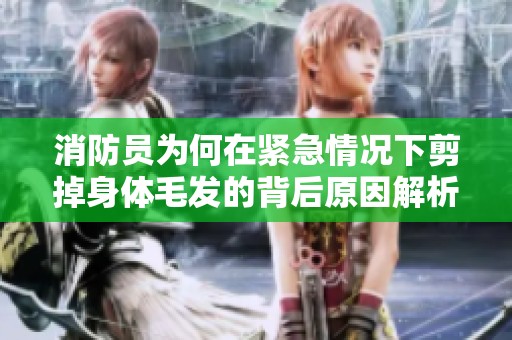 消防员为何在紧急情况下剪掉身体毛发的背后原因解析