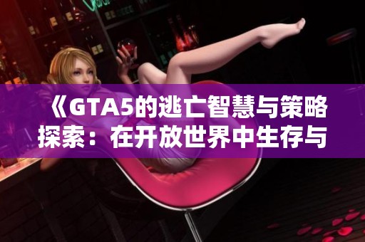 《GTA5的逃亡智慧与策略探索：在开放世界中生存与发展》