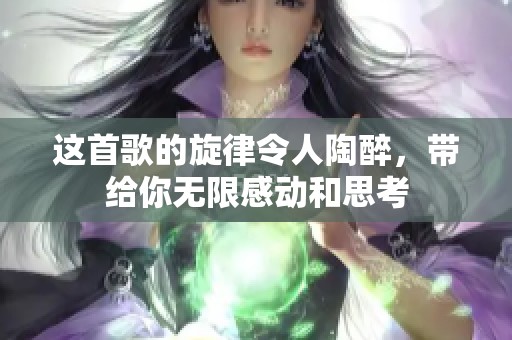 这首歌的旋律令人陶醉，带给你无限感动和思考