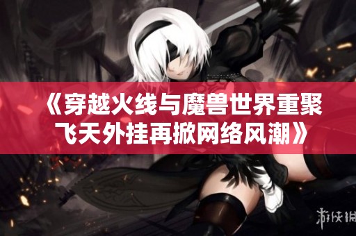 《穿越火线与魔兽世界重聚 飞天外挂再掀网络风潮》