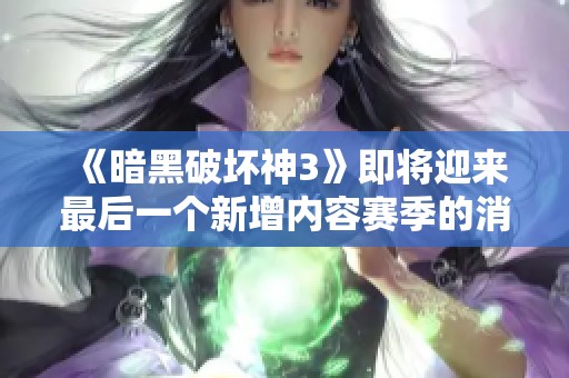 《暗黑破坏神3》即将迎来最后一个新增内容赛季的消息分析