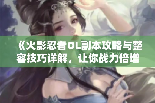 《火影忍者OL副本攻略与整容技巧详解，让你战力倍增》