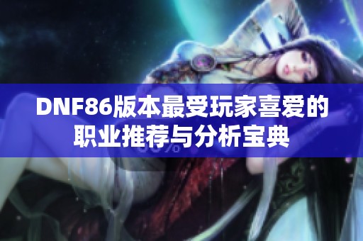 DNF86版本最受玩家喜爱的职业推荐与分析宝典