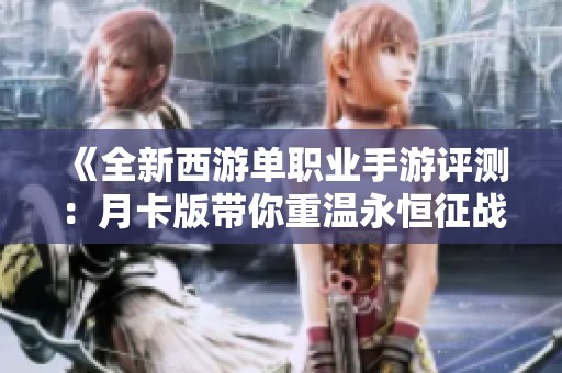 《全新西游单职业手游评测：月卡版带你重温永恒征战》