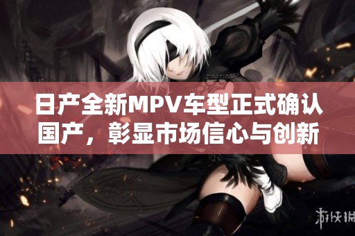 日产全新MPV车型正式确认国产，彰显市场信心与创新力