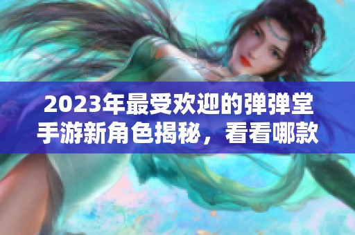 2023年最受欢迎的弹弹堂手游新角色揭秘，看看哪款最符合你的口味