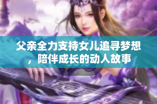 父亲全力支持女儿追寻梦想，陪伴成长的动人故事