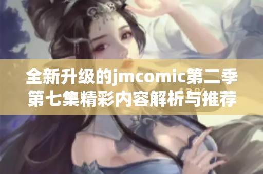 全新升级的jmcomic第二季第七集精彩内容解析与推荐