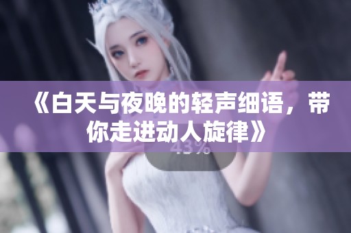 《白天与夜晚的轻声细语，带你走进动人旋律》