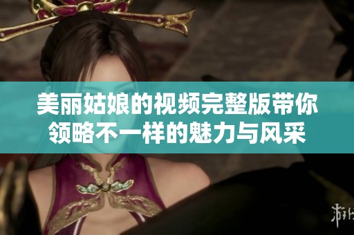 美丽姑娘的视频完整版带你领略不一样的魅力与风采