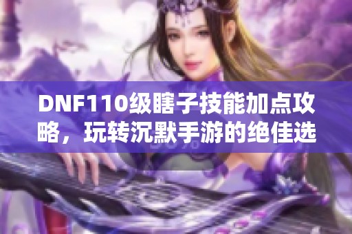 DNF110级瞎子技能加点攻略，玩转沉默手游的绝佳选择