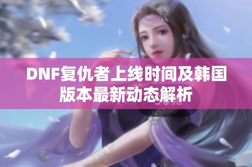 DNF复仇者上线时间及韩国版本最新动态解析