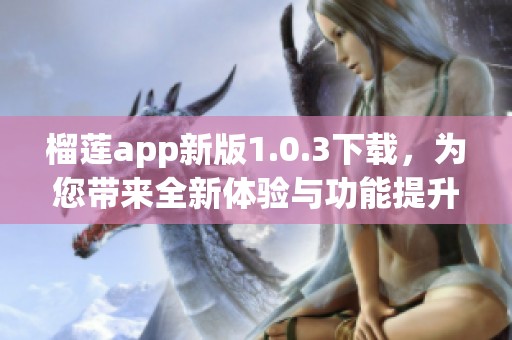 榴莲app新版1.0.3下载，为您带来全新体验与功能提升