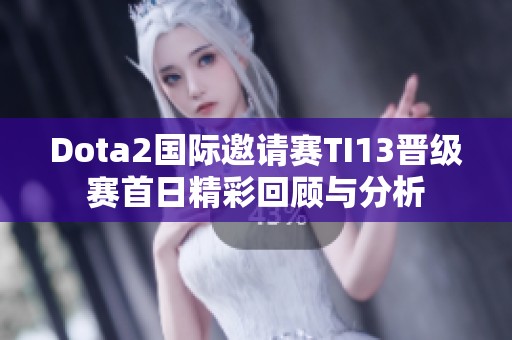 Dota2国际邀请赛TI13晋级赛首日精彩回顾与分析