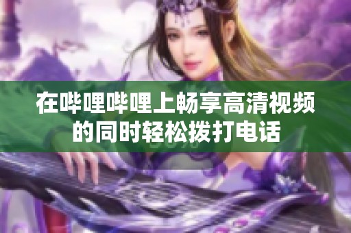 在哔哩哔哩上畅享高清视频的同时轻松拨打电话