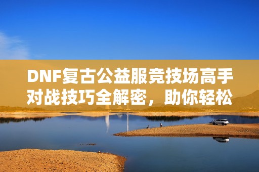 DNF复古公益服竞技场高手对战技巧全解密，助你轻松取胜！