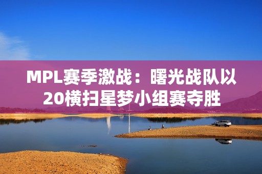 MPL赛季激战：曙光战队以20横扫星梦小组赛夺胜