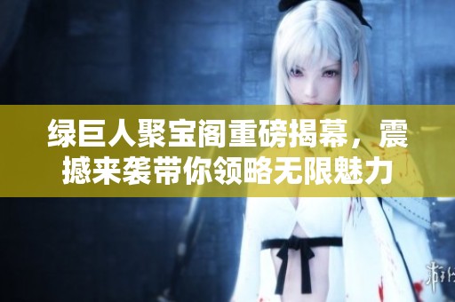 绿巨人聚宝阁重磅揭幕，震撼来袭带你领略无限魅力
