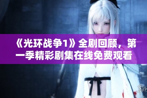 《光环战争1》全剧回顾,第一季精彩剧集在线免费观看 《光环战争1》全剧回顾,第一季精彩剧集在线免费观看