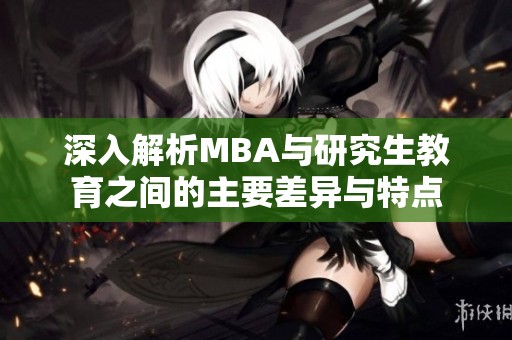 深入解析MBA与研究生教育之间的主要差异与特点