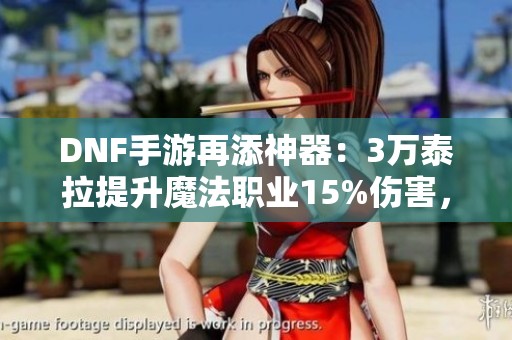 DNF手游再添神器：3万泰拉提升魔法职业15%伤害，新局面开启！