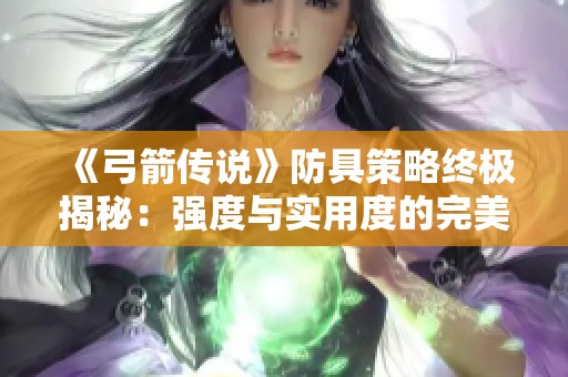 《弓箭传说》防具策略终极揭秘：强度与实用度的完美平衡对比！