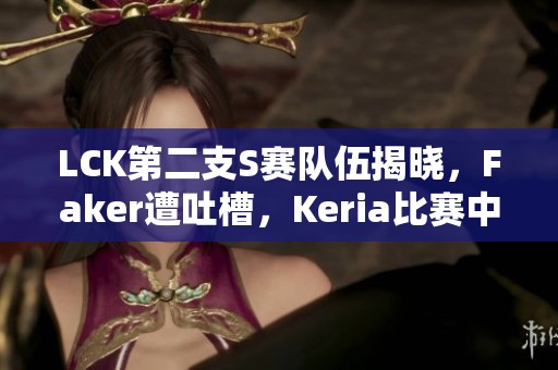 LCK第二支S赛队伍揭晓，Faker遭吐槽，Keria比赛中途更换策略