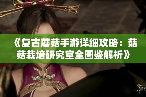 《复古蘑菇手游详细攻略：菇菇栽培研究室全图鉴解析》