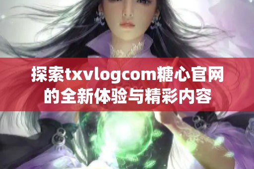 探索txvlogcom糖心官网的全新体验与精彩内容