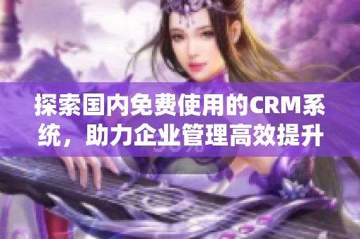 探索国内免费使用的CRM系统，助力企业管理高效提升